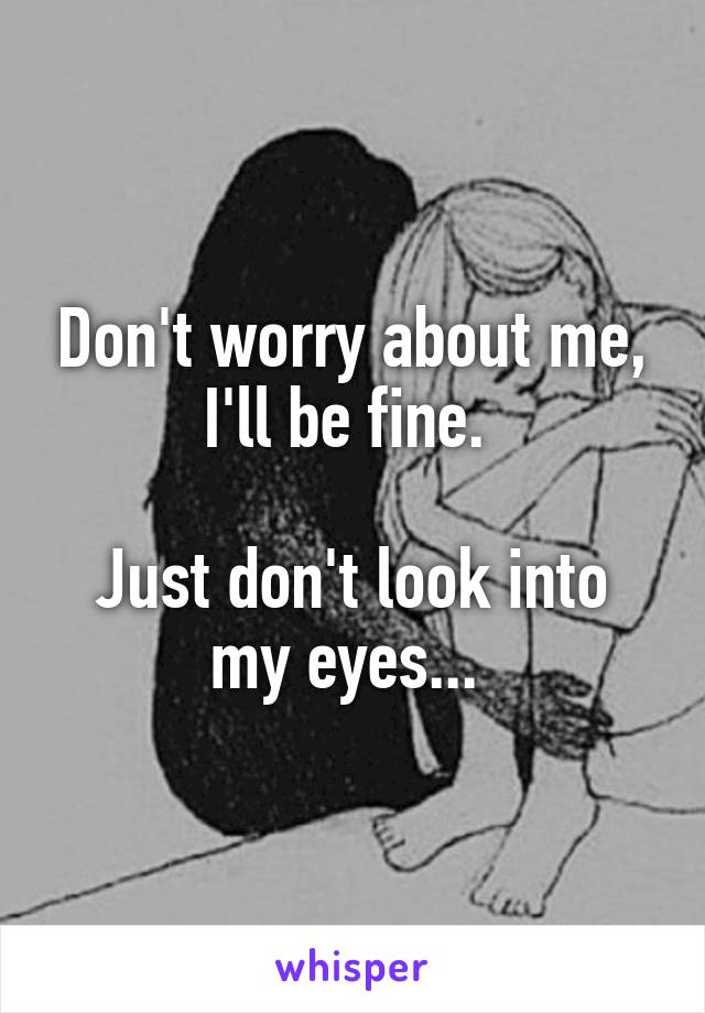 Don't worry about me, I'll be fine. 

Just don't look into my eyes... 
