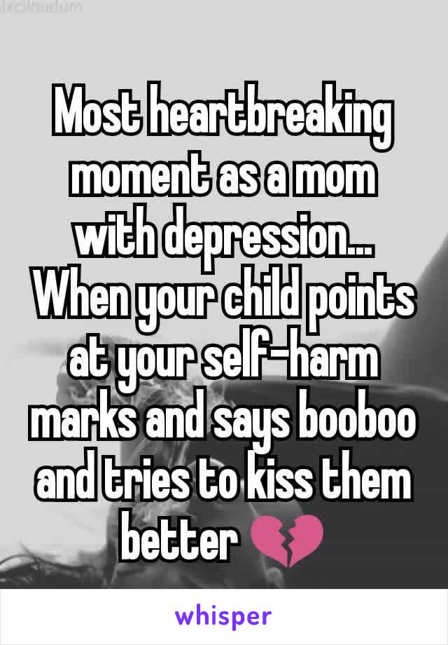 Most heartbreaking moment as a mom with depression... When your child points at your self-harm marks and says booboo and tries to kiss them better 💔