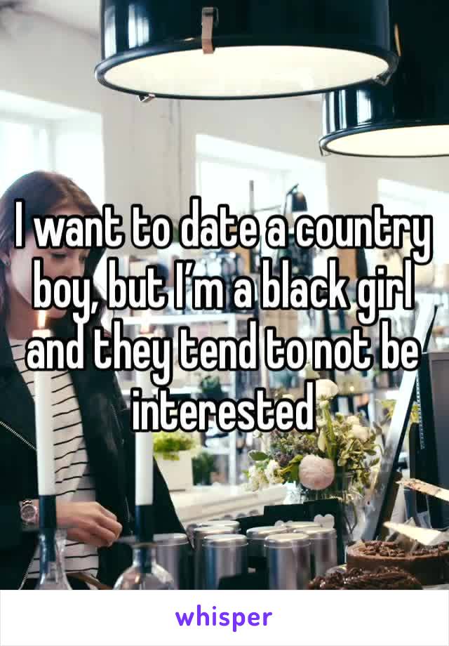 I want to date a country boy, but I’m a black girl and they tend to not be interested 
