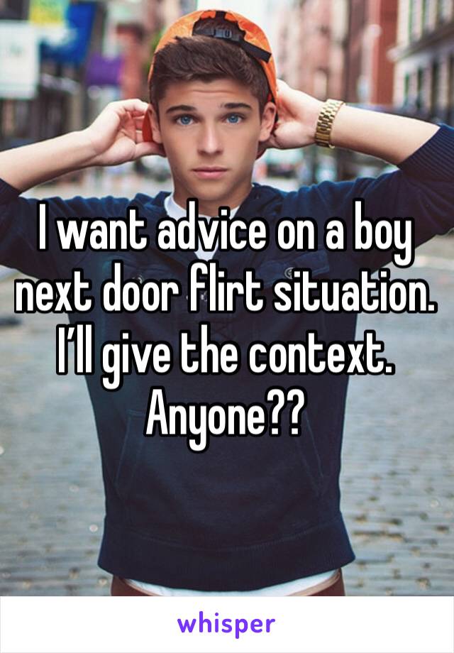 I want advice on a boy next door flirt situation. I’ll give the context. Anyone??