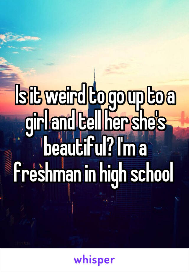 Is it weird to go up to a girl and tell her she's beautiful? I'm a freshman in high school 