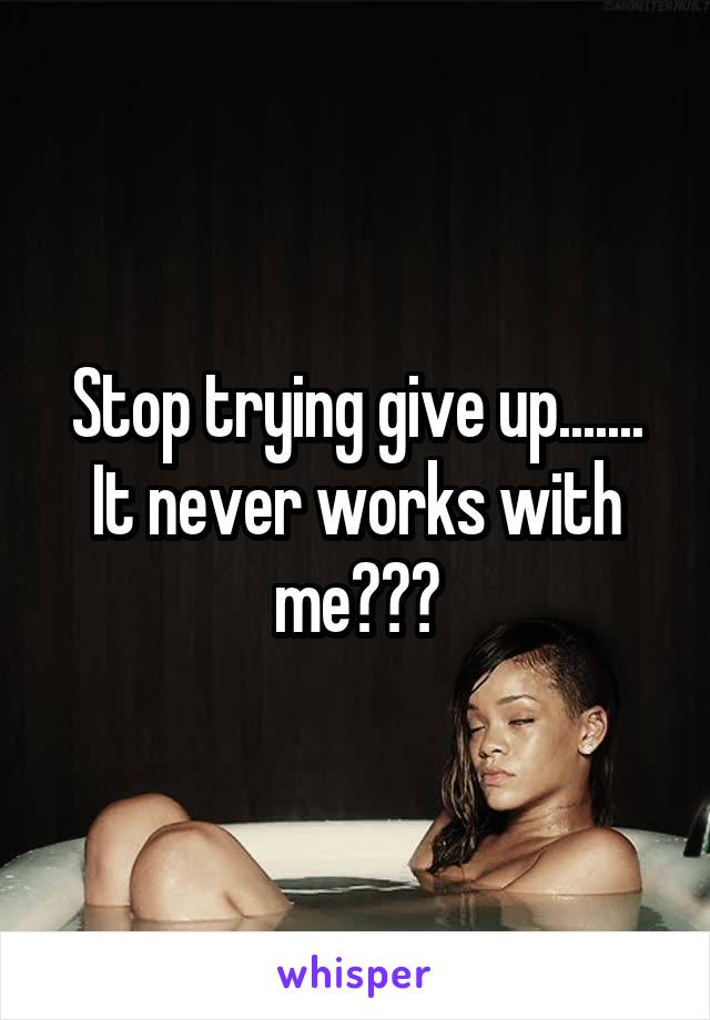Stop trying give up....... It never works with me???