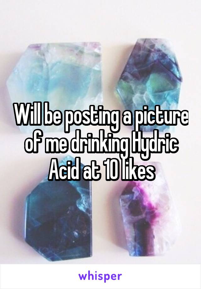 Will be posting a picture of me drinking Hydric Acid at 10 likes