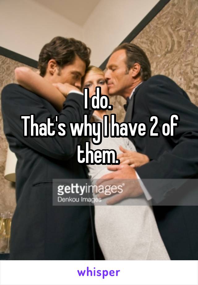 I do. 
That's why I have 2 of them. 
