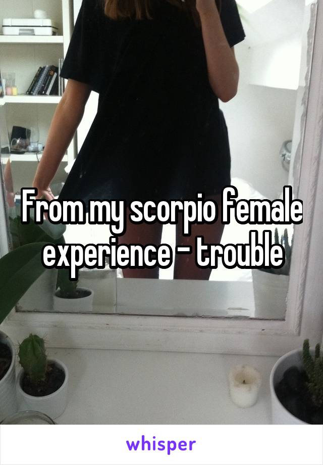 From my scorpio female experience - trouble