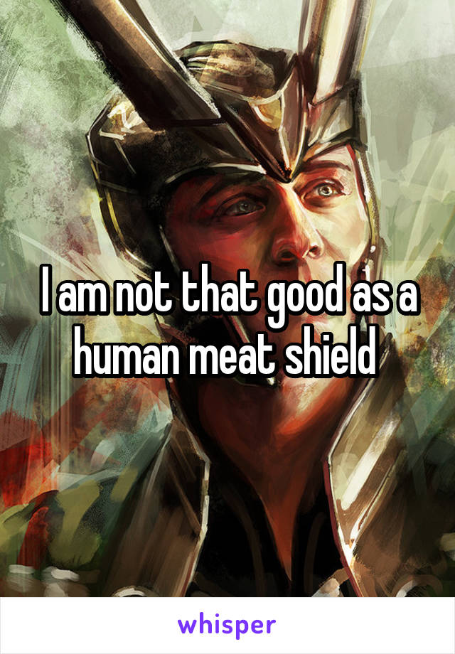 I am not that good as a human meat shield 