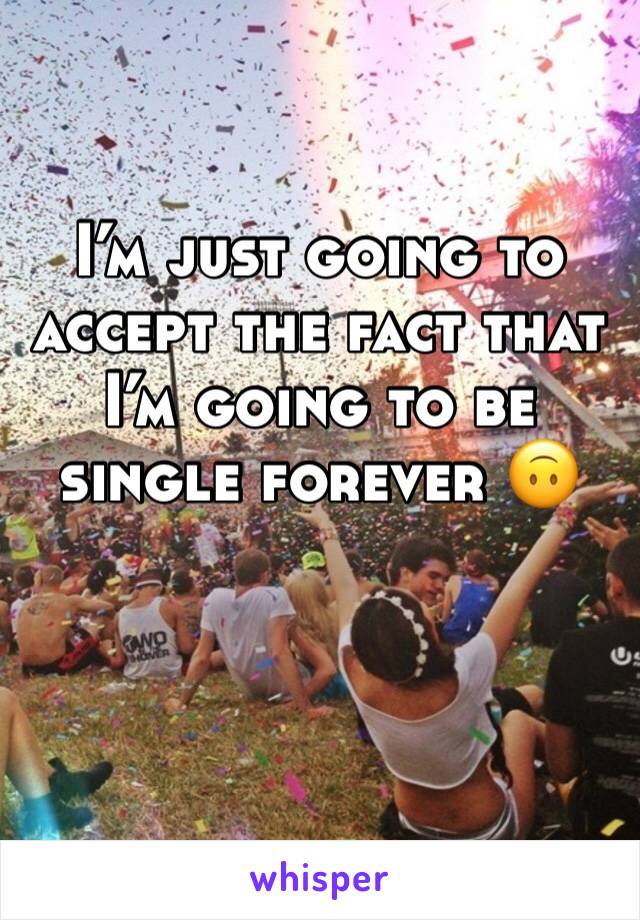 I’m just going to accept the fact that I’m going to be single forever 🙃