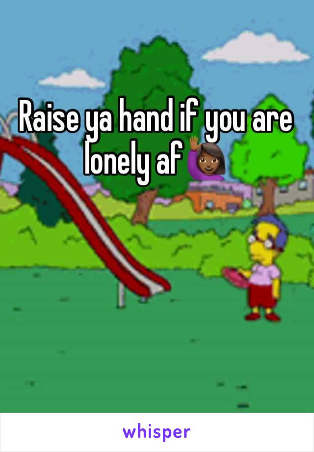 Raise ya hand if you are lonely af🙋🏾