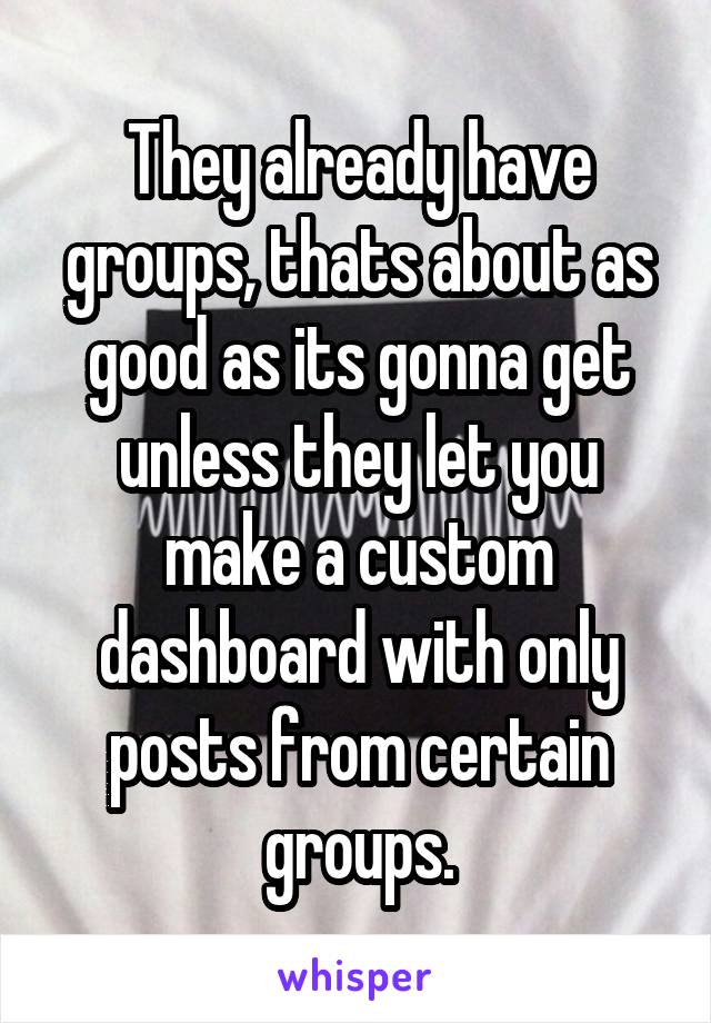 They already have groups, thats about as good as its gonna get unless they let you make a custom dashboard with only posts from certain groups.