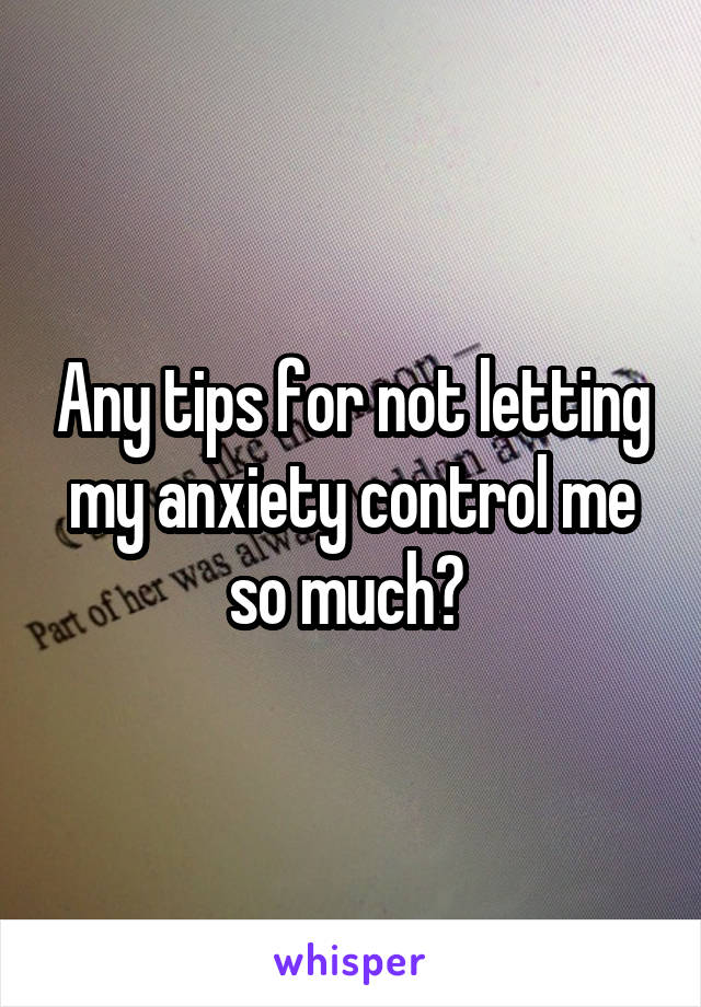 Any tips for not letting my anxiety control me so much? 