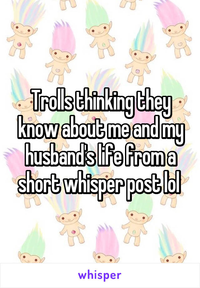 Trolls thinking they know about me and my husband's life from a short whisper post lol 