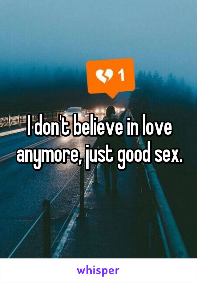I don't believe in love anymore, just good sex.