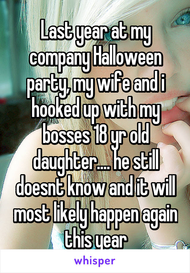 Last year at my company Halloween party, my wife and i hooked up with my bosses 18 yr old daughter.... he still doesnt know and it will most likely happen again this year