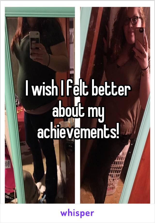 I wish I felt better about my achievements!