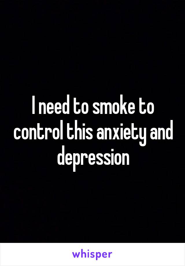 I need to smoke to control this anxiety and depression