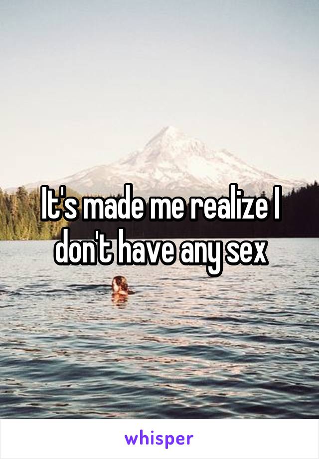 It's made me realize I don't have any sex