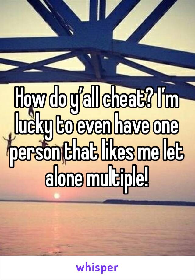 How do y’all cheat? I’m lucky to even have one person that likes me let alone multiple!