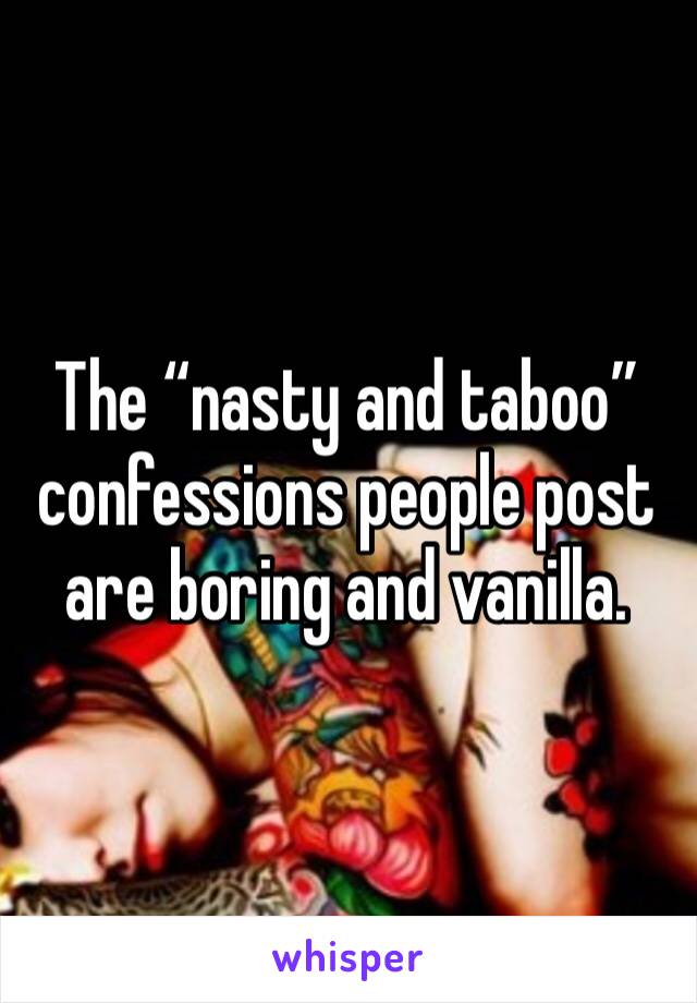 The “nasty and taboo” confessions people post are boring and vanilla. 