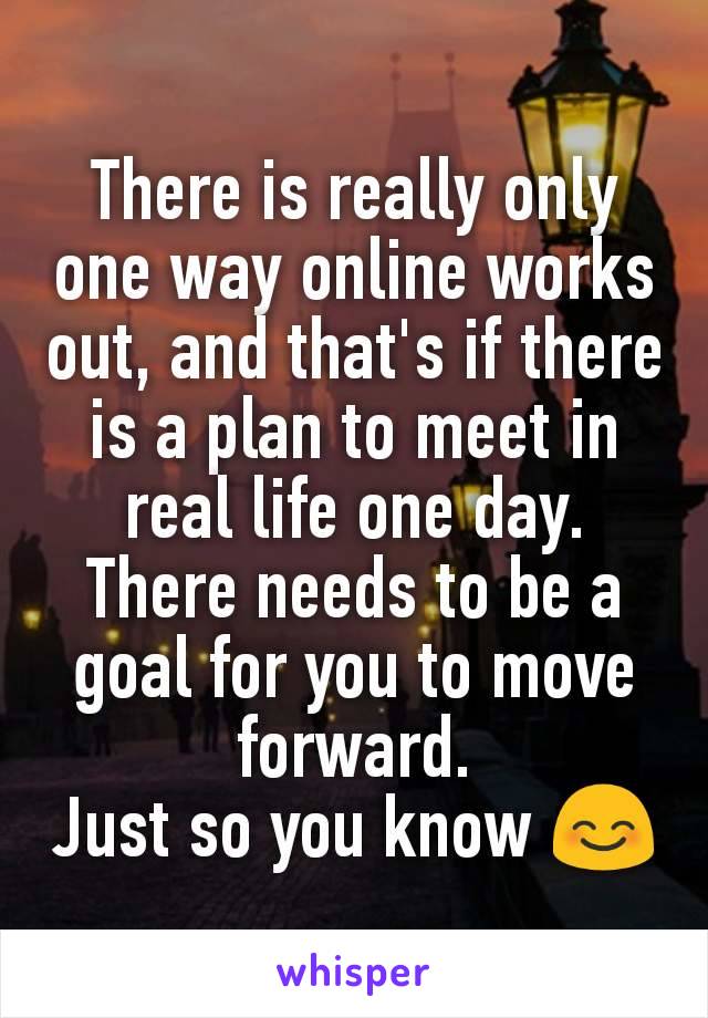 There is really only one way online works out, and that's if there is a plan to meet in real life one day.
There needs to be a goal for you to move forward.
Just so you know 😊