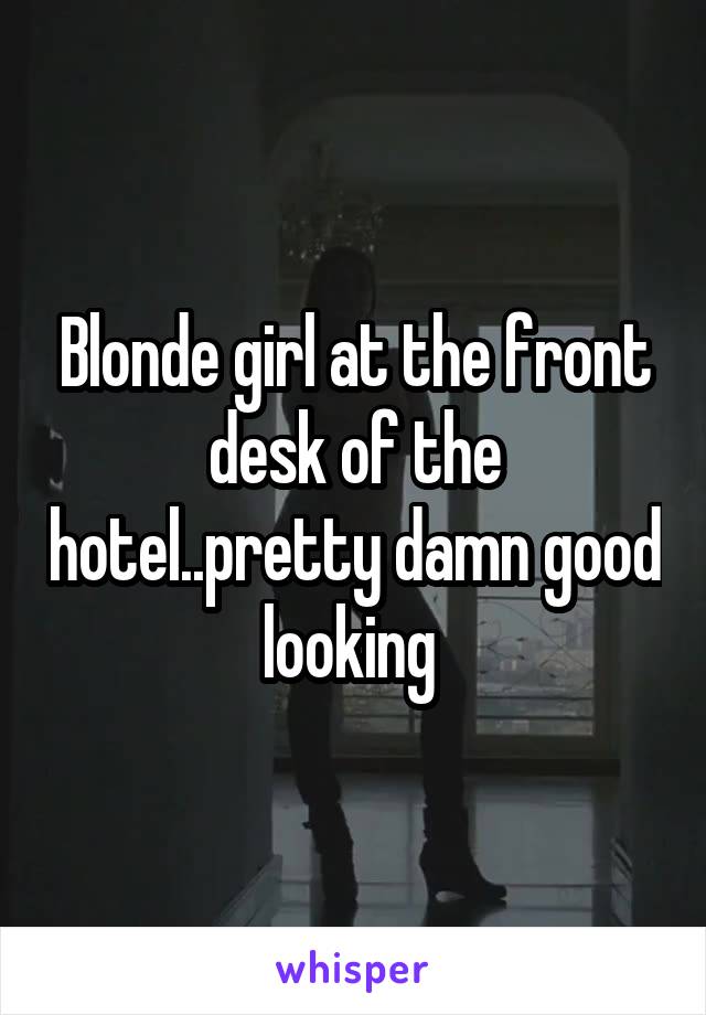Blonde girl at the front desk of the hotel..pretty damn good looking 