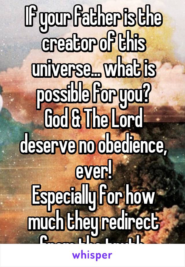 If your father is the creator of this universe... what is possible for you?
God & The Lord deserve no obedience, ever!
Especially for how much they redirect from the truth.