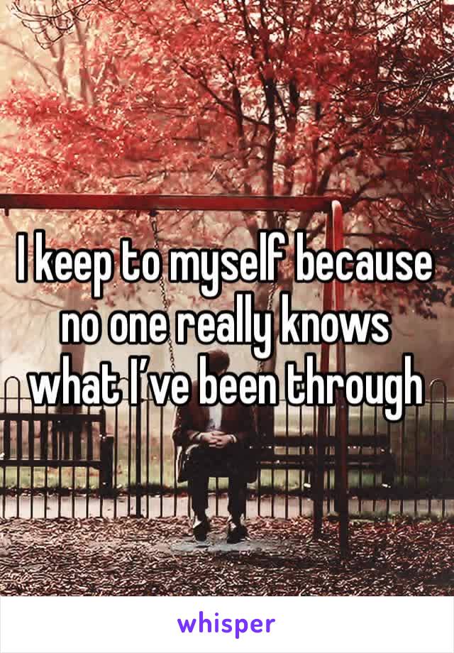 I keep to myself because no one really knows what I’ve been through 