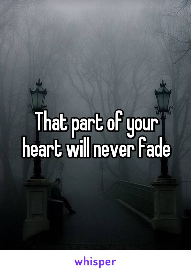 That part of your heart will never fade