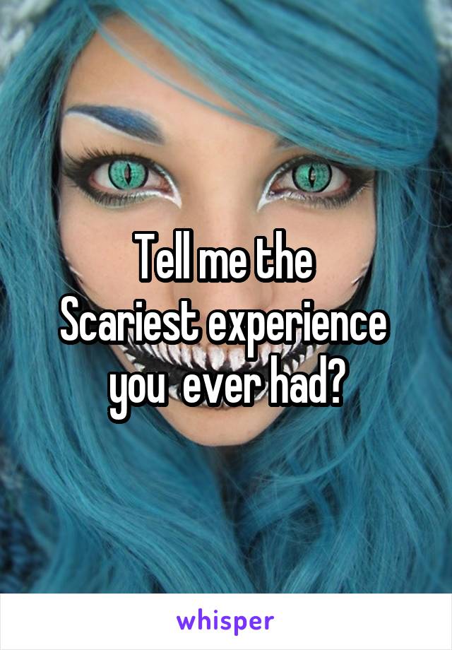Tell me the 
Scariest experience 
you  ever had?