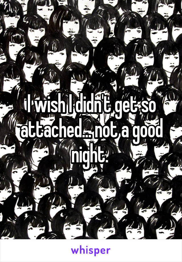 I wish I didn't get so attached... not a good night. 