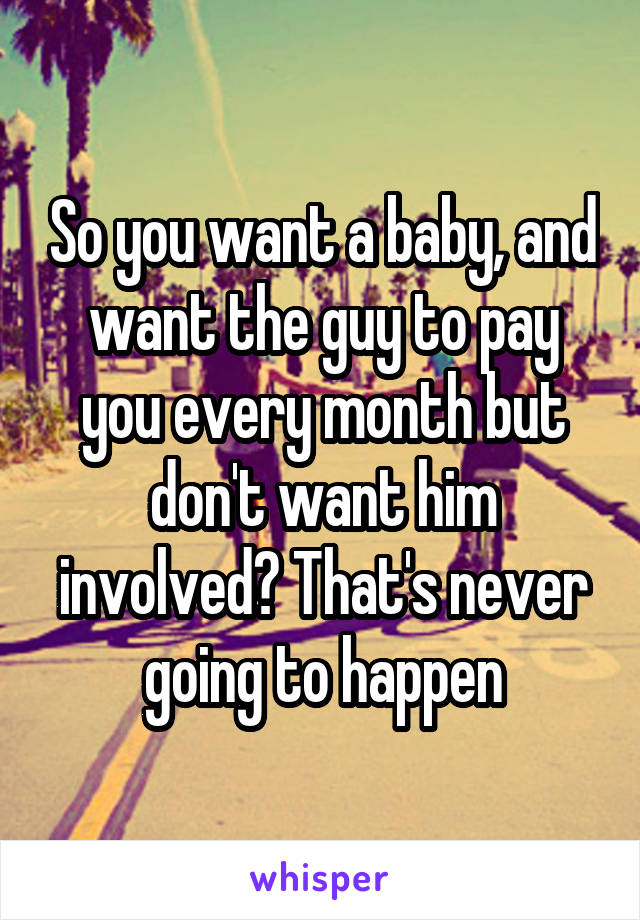 So you want a baby, and want the guy to pay you every month but don't want him involved? That's never going to happen