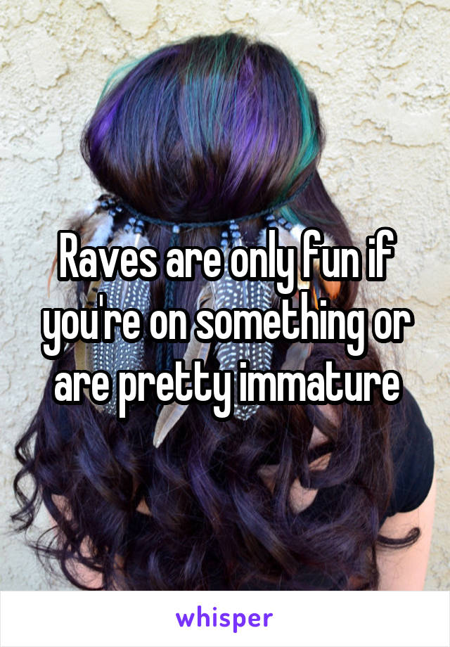 Raves are only fun if you're on something or are pretty immature