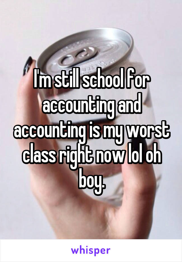 I'm still school for accounting and accounting is my worst class right now lol oh boy.