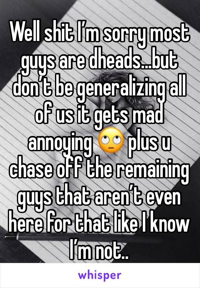 Well shit I’m sorry most guys are dheads...but don’t be generalizing all of us it gets mad annoying 🙄 plus u chase off the remaining guys that aren’t even here for that like I know I’m not..