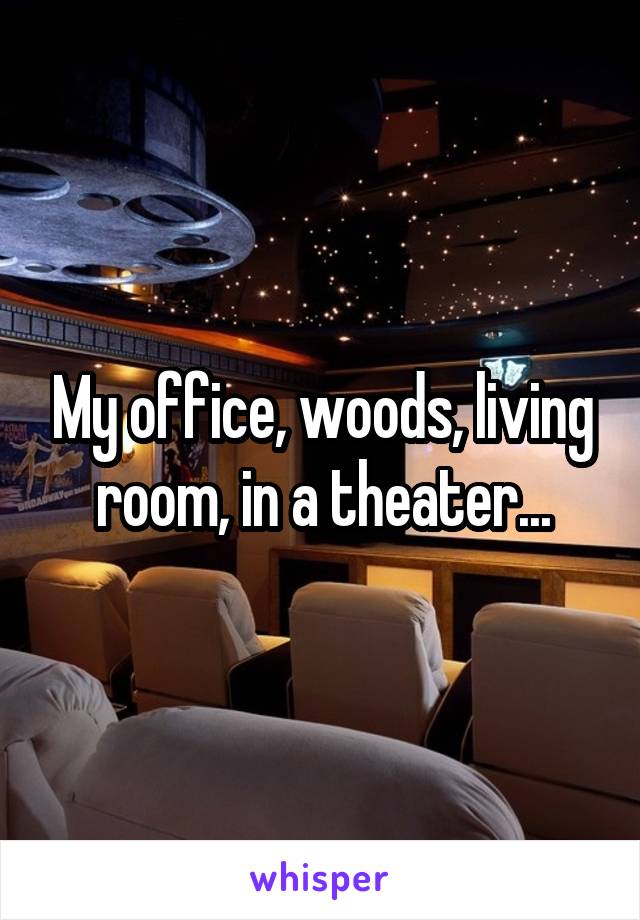 My office, woods, living room, in a theater...