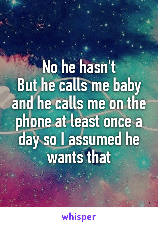 No he hasn't
But he calls me baby and he calls me on the phone at least once a day so I assumed he wants that