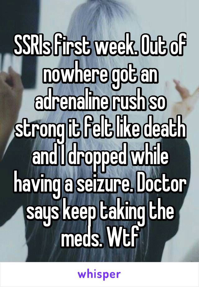 SSRIs first week. Out of nowhere got an adrenaline rush so strong it felt like death and I dropped while having a seizure. Doctor says keep taking the meds. Wtf
