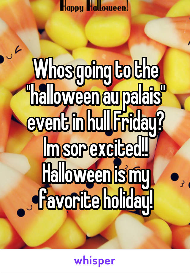 Whos going to the "halloween au palais" event in hull Friday?
Im sor excited!! Halloween is my favorite holiday!