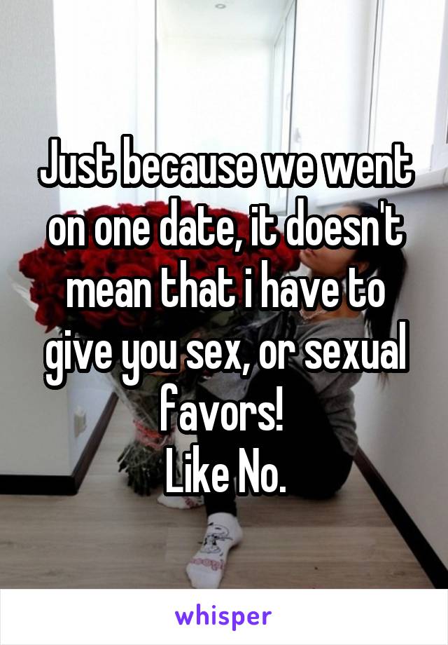 Just because we went on one date, it doesn't mean that i have to give you sex, or sexual favors! 
Like No.