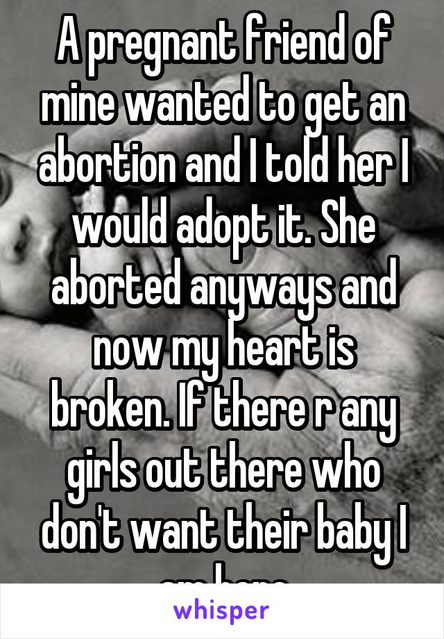 A pregnant friend of mine wanted to get an abortion and I told her I would adopt it. She aborted anyways and now my heart is broken. If there r any girls out there who don't want their baby I am here