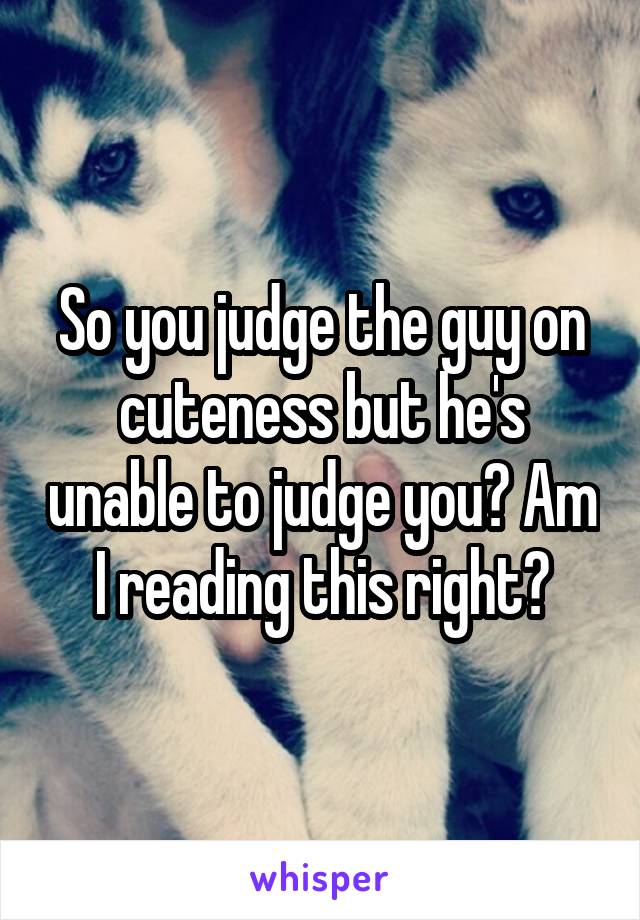 So you judge the guy on cuteness but he's unable to judge you? Am I reading this right?