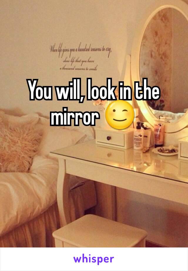 You will, look in the mirror 😉