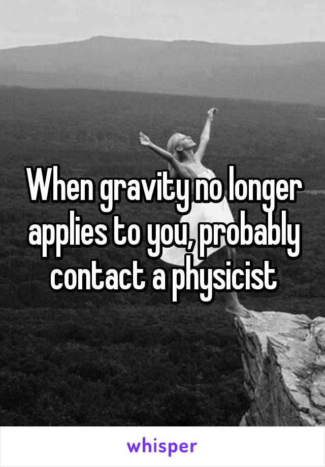 When gravity no longer applies to you, probably contact a physicist
