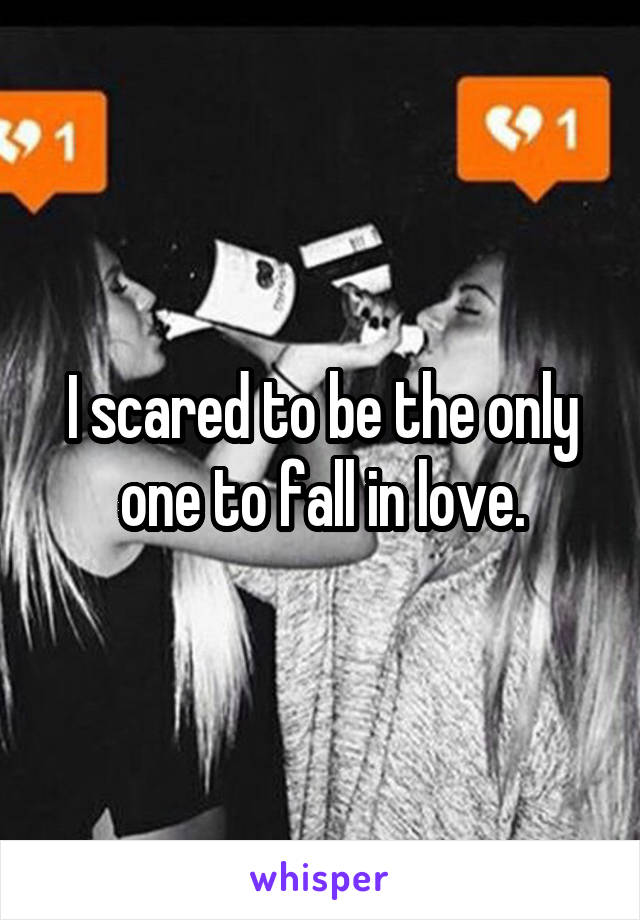 I scared to be the only one to fall in love.