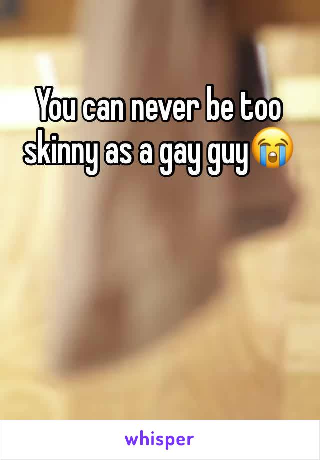You can never be too skinny as a gay guy😭