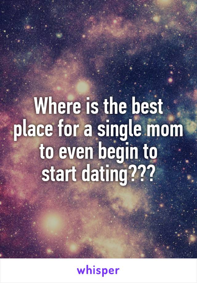 Where is the best place for a single mom to even begin to
 start dating??? 