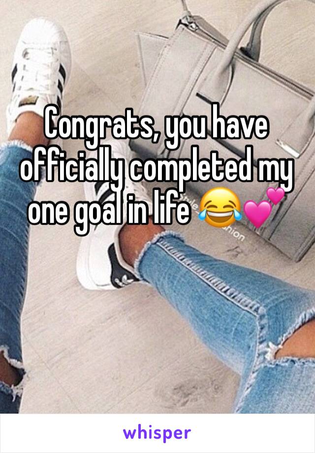 Congrats, you have officially completed my one goal in life 😂💕