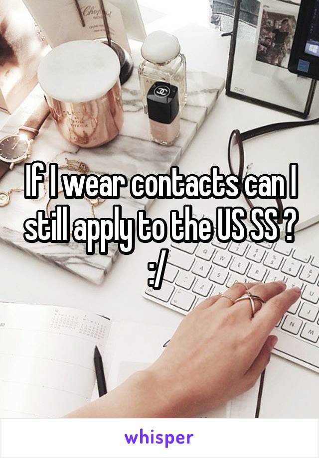 If I wear contacts can I still apply to the US SS ? :/ 