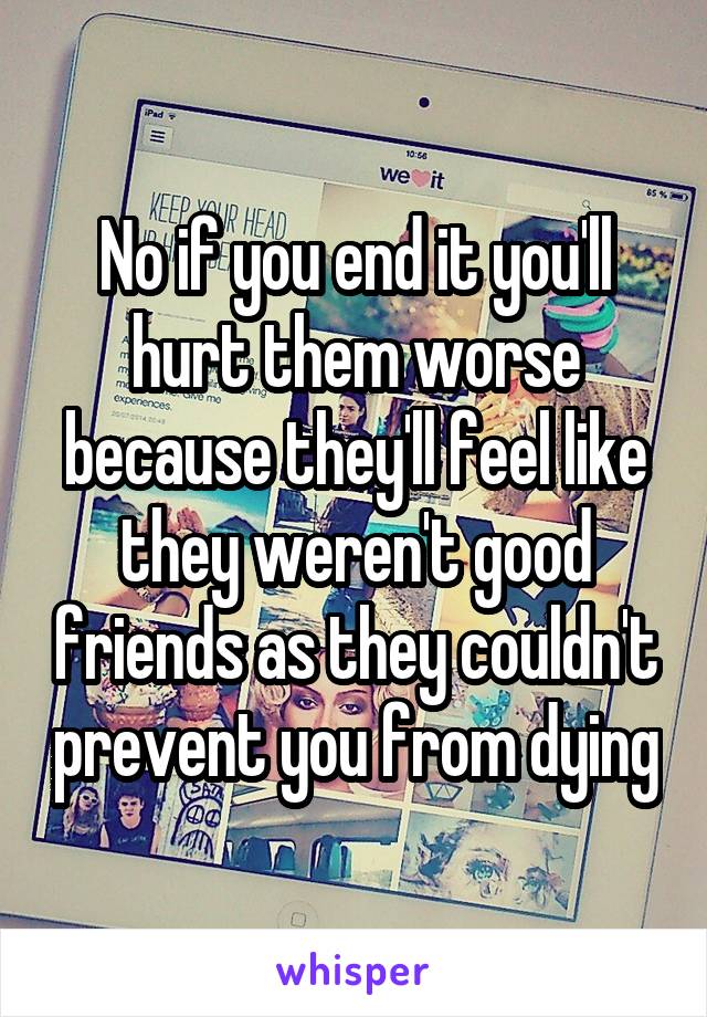 No if you end it you'll hurt them worse because they'll feel like they weren't good friends as they couldn't prevent you from dying