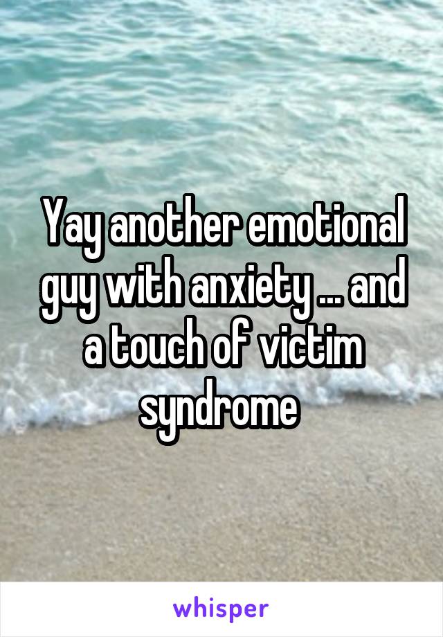 Yay another emotional guy with anxiety ... and a touch of victim syndrome 