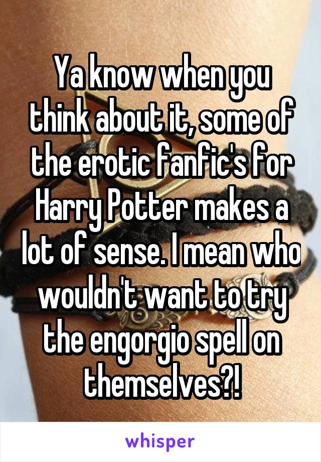 Ya know when you think about it, some of the erotic fanfic's for Harry Potter makes a lot of sense. I mean who wouldn't want to try the engorgio spell on themselves?!